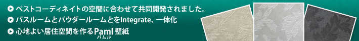 ベストコーディネートの空間に合わせて共同開発されました。　バスルームとパウダールームとをIntegrate、一体化　心地よい居住空間を作るPaml（パムル）壁紙